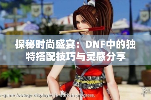 探秘时尚盛宴：DNF中的独特搭配技巧与灵感分享