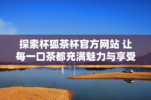 探索杯狐茶杯官方网站 让每一口茶都充满魅力与享受