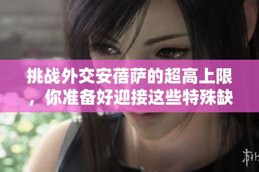 挑战外交安蓓萨的超高上限，你准备好迎接这些特殊缺点了吗