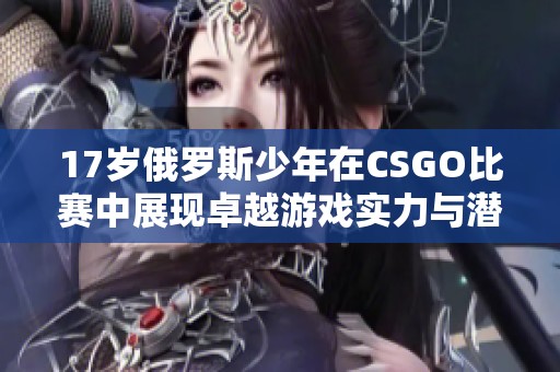 17岁俄罗斯少年在CSGO比赛中展现卓越游戏实力与潜力