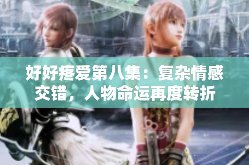 好好疼爱第八集：复杂情感交错，人物命运再度转折