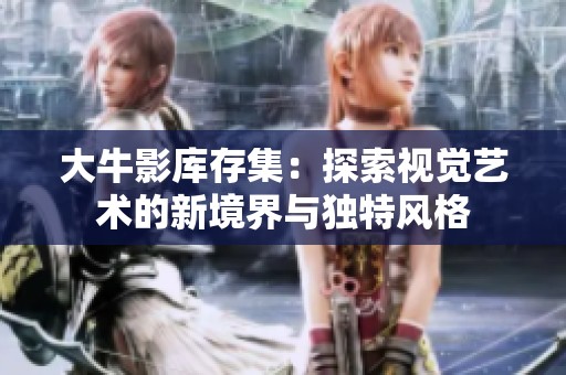 大牛影库存集：探索视觉艺术的新境界与独特风格