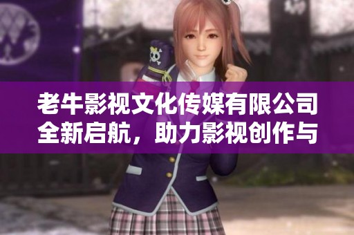 老牛影视文化传媒有限公司全新启航，助力影视创作与传播事业