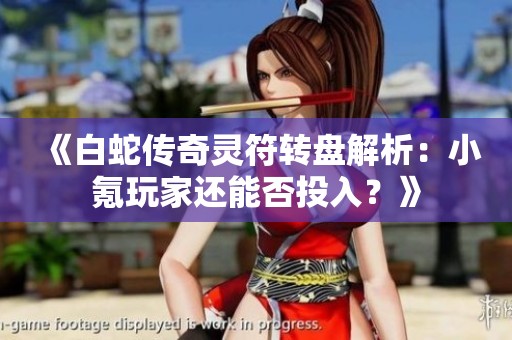 《白蛇传奇灵符转盘解析：小氪玩家还能否投入？》