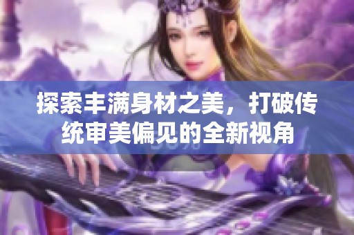 探索丰满身材之美，打破传统审美偏见的全新视角