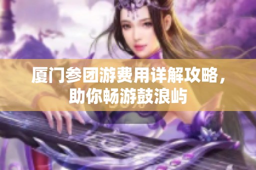 厦门参团游费用详解攻略，助你畅游鼓浪屿