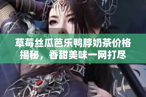 草莓丝瓜芭乐鸭脖奶茶价格揭秘，香甜美味一网打尽