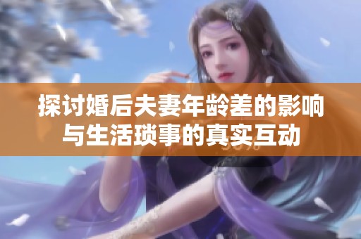 探讨婚后夫妻年龄差的影响与生活琐事的真实互动
