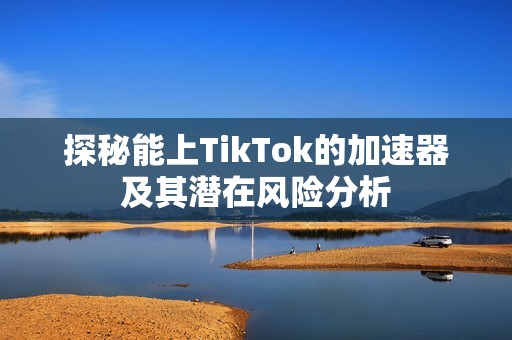 探秘能上TikTok的加速器及其潜在风险分析