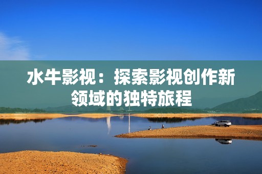 水牛影视：探索影视创作新领域的独特旅程