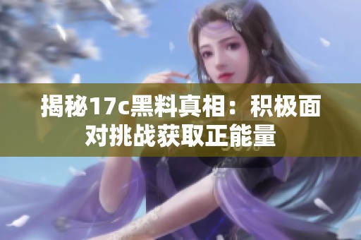 揭秘17c黑料真相：积极面对挑战获取正能量