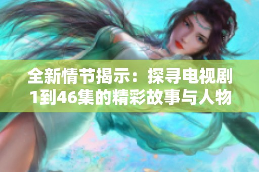 全新情节揭示：探寻电视剧1到46集的精彩故事与人物发展