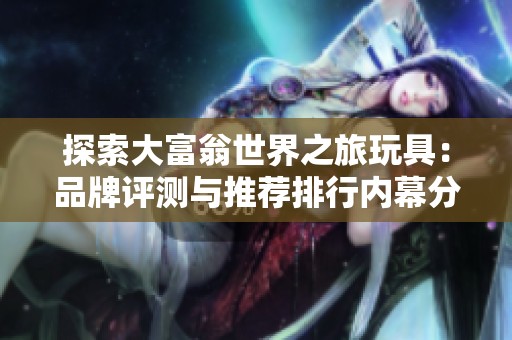 探索大富翁世界之旅玩具：品牌评测与推荐排行内幕分析