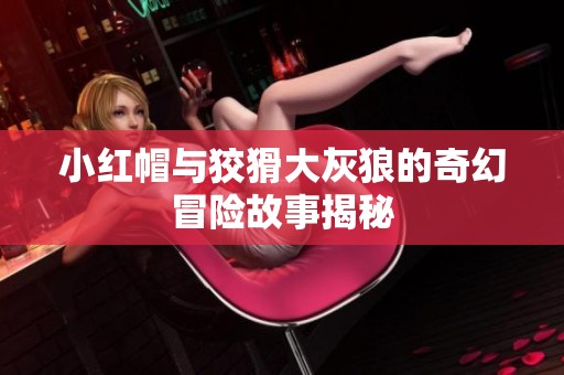 小红帽与狡猾大灰狼的奇幻冒险故事揭秘