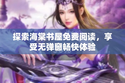 探索海棠书屋免费阅读，享受无弹窗畅快体验