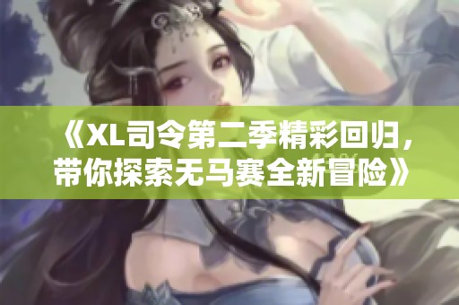 《XL司令第二季精彩回归，带你探索无马赛全新冒险》