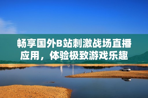 畅享国外B站刺激战场直播应用，体验极致游戏乐趣
