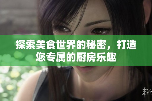 探索美食世界的秘密，打造您专属的厨房乐趣