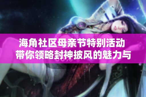 海角社区母亲节特别活动 带你领略封神披风的魅力与温情