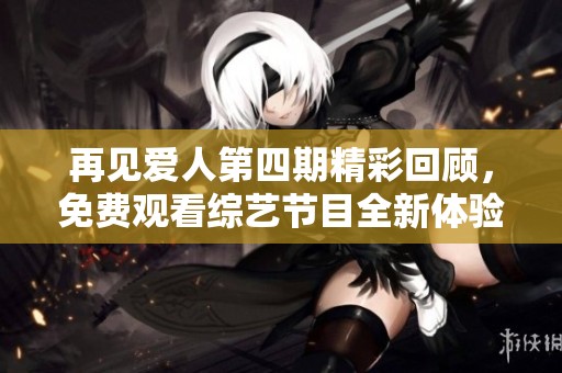 再见爱人第四期精彩回顾，免费观看综艺节目全新体验