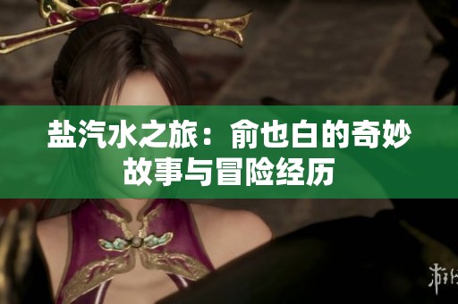 盐汽水之旅：俞也白的奇妙故事与冒险经历