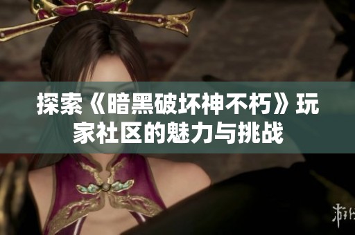 探索《暗黑破坏神不朽》玩家社区的魅力与挑战
