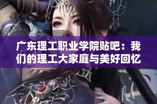 广东理工职业学院贴吧：我们的理工大家庭与美好回忆