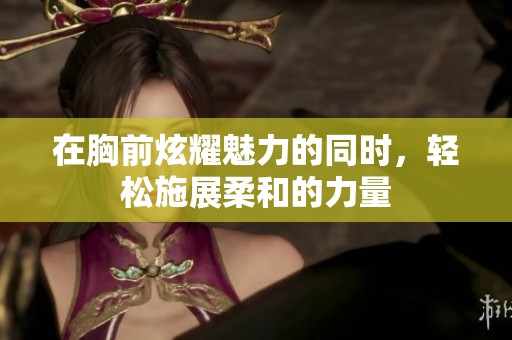 在胸前炫耀魅力的同时，轻松施展柔和的力量
