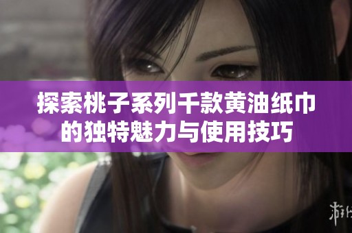 探索桃子系列千款黄油纸巾的独特魅力与使用技巧