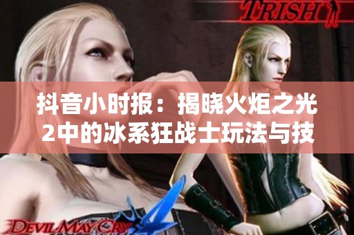 抖音小时报：揭晓火炬之光2中的冰系狂战士玩法与技巧