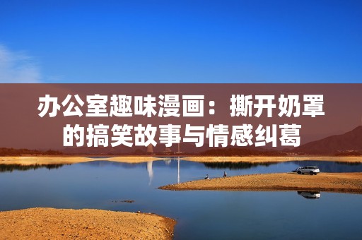 办公室趣味漫画：撕开奶罩的搞笑故事与情感纠葛
