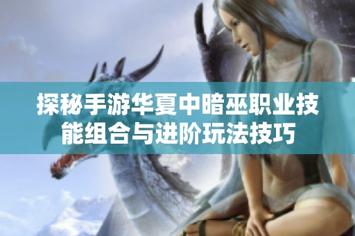 探秘手游华夏中暗巫职业技能组合与进阶玩法技巧