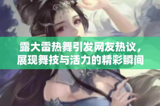 露大雷热舞引发网友热议，展现舞技与活力的精彩瞬间