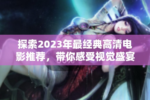 探索2023年最经典高清电影推荐，带你感受视觉盛宴