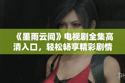 《墨雨云间》电视剧全集高清入口，轻松畅享精彩剧情