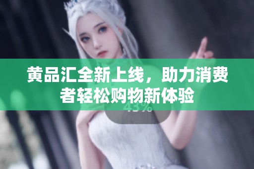 黄品汇全新上线，助力消费者轻松购物新体验