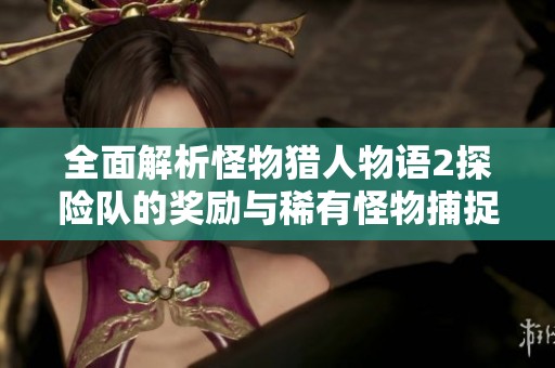 全面解析怪物猎人物语2探险队的奖励与稀有怪物捕捉秘诀