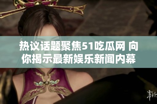 热议话题聚焦51吃瓜网 向你揭示最新娱乐新闻内幕