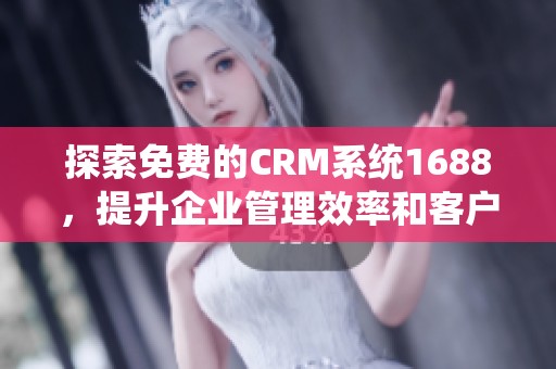 探索免费的CRM系统1688，提升企业管理效率和客户关系
