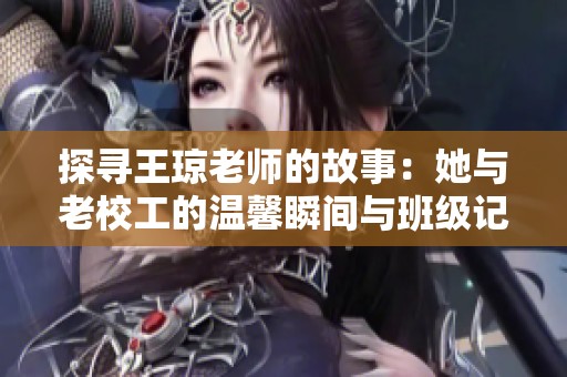 探寻王琼老师的故事：她与老校工的温馨瞬间与班级记忆