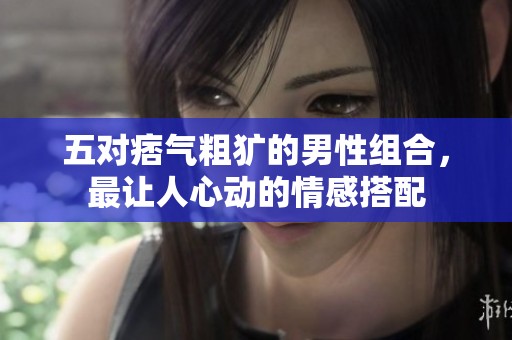 五对痞气粗犷的男性组合，最让人心动的情感搭配