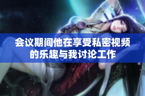 会议期间他在享受私密视频的乐趣与我讨论工作