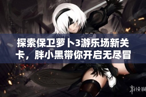 探索保卫萝卜3游乐场新关卡，胖小黑带你开启无尽冒险乐趣