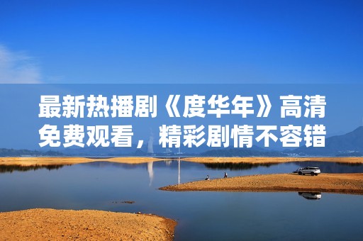 最新热播剧《度华年》高清免费观看，精彩剧情不容错过
