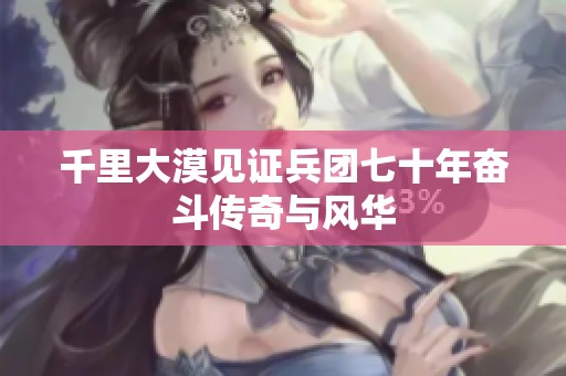 千里大漠见证兵团七十年奋斗传奇与风华