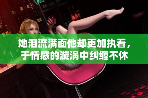 她泪流满面他却更加执着，于情感的漩涡中纠缠不休