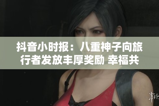 抖音小时报：八重神子向旅行者发放丰厚奖励 幸福共享快乐时光