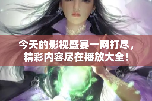 今天的影视盛宴一网打尽，精彩内容尽在播放大全！