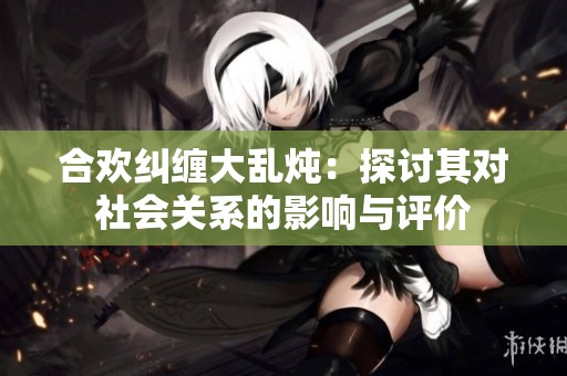 合欢纠缠大乱炖：探讨其对社会关系的影响与评价