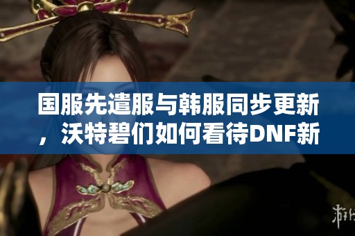 国服先遣服与韩服同步更新，沃特碧们如何看待DNF新动态